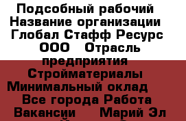 Подсобный рабочий › Название организации ­ Глобал Стафф Ресурс, ООО › Отрасль предприятия ­ Стройматериалы › Минимальный оклад ­ 1 - Все города Работа » Вакансии   . Марий Эл респ.,Йошкар-Ола г.